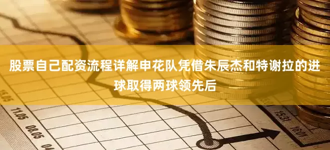 股票自己配资流程详解申花队凭借朱辰杰和特谢拉的进球取得两球领先后