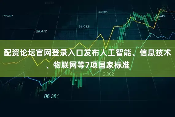 配资论坛官网登录入口发布人工智能、信息技术、物联网等7项国家标准