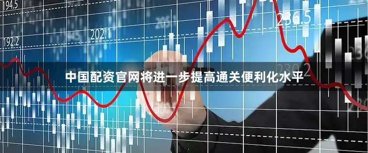 中国配资官网将进一步提高通关便利化水平