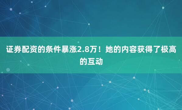 证券配资的条件暴涨2.8万！她的内容获得了极高的互动