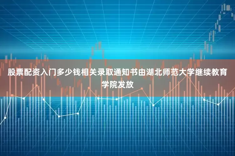 股票配资入门多少钱相关录取通知书由湖北师范大学继续教育学院发放