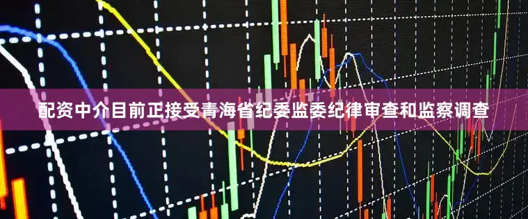 配资中介目前正接受青海省纪委监委纪律审查和监察调查