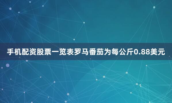 手机配资股票一览表罗马番茄为每公斤0.88美元