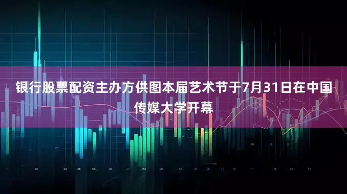 银行股票配资主办方供图本届艺术节于7月31日在中国传媒大学开幕