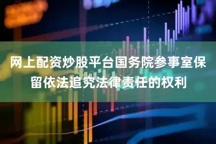 网上配资炒股平台国务院参事室保留依法追究法律责任的权利