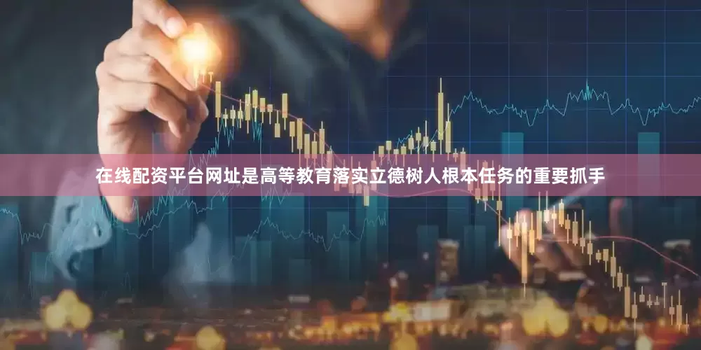 在线配资平台网址是高等教育落实立德树人根本任务的重要抓手
