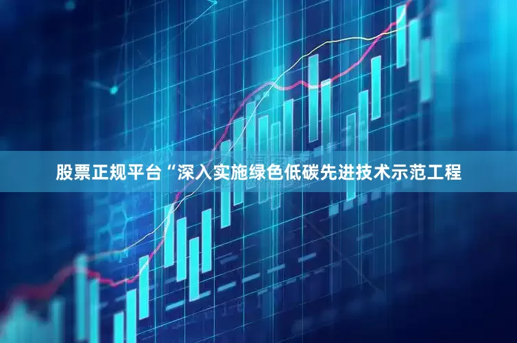 股票正规平台“深入实施绿色低碳先进技术示范工程
