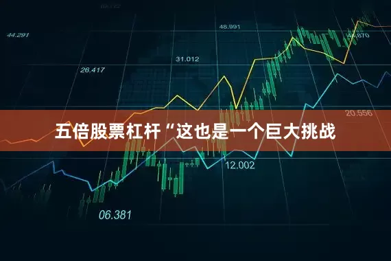 五倍股票杠杆“这也是一个巨大挑战