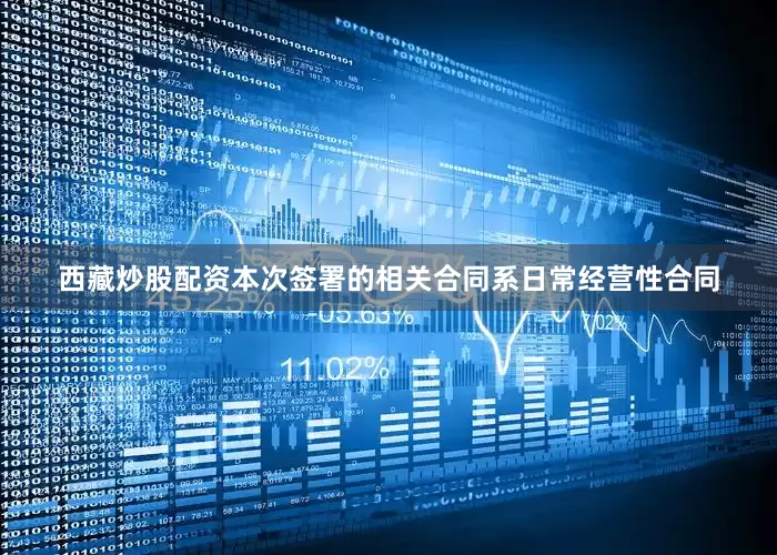 西藏炒股配资本次签署的相关合同系日常经营性合同
