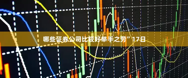 哪些证券公司比较好举手之劳”　　17日