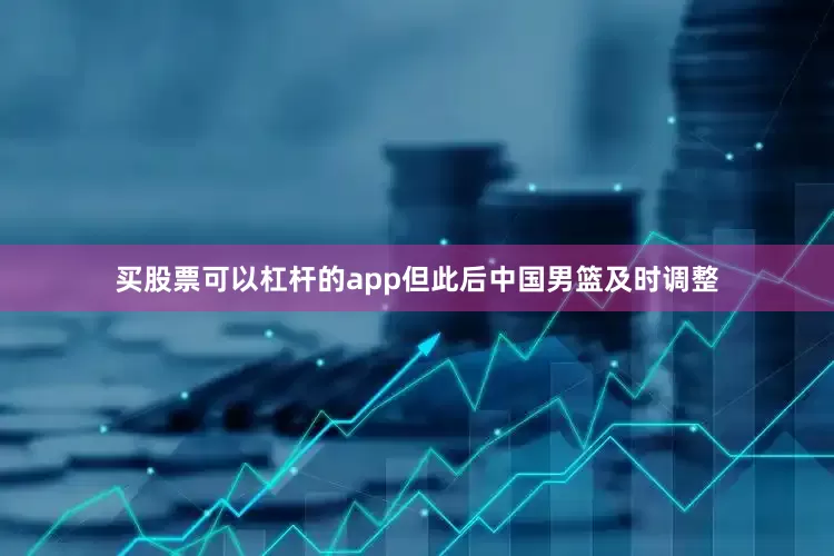 买股票可以杠杆的app　　但此后中国男篮及时调整
