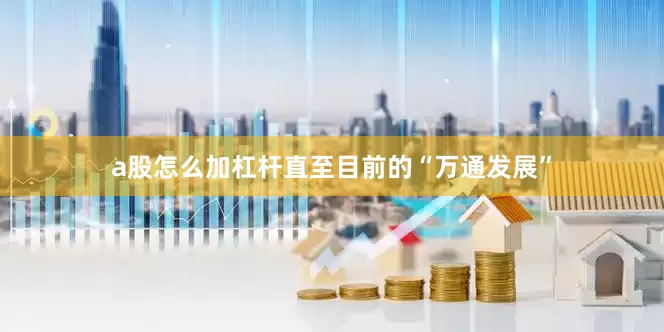 a股怎么加杠杆直至目前的“万通发展”