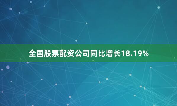 全国股票配资公司同比增长18.19%